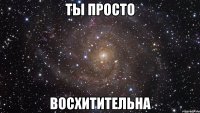 ты просто восхитительна