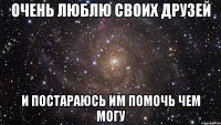 Очень люблю своих друзей И постараюсь им помочь чем могу