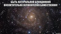 БЫТЬ НАТУРАЛЬНОЙ БЛОНДИНКОЙ ВОСХИТИТЕЛЬНО ВЕЛИКОЛЕПНО БОЖЕСТВЕННО! 