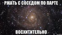 Ржать с соседом по парте Восхитительно