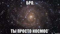 Бро, ты просто космос*