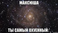 Максюша ты самый охуенный:*