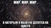 МИР, МИР, МИР , В КАТОРЫМ Я ЖЫВУ НЕ ДЕЛЯТСА НА ЩАСТЯ