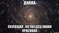 диана охуевшая , но пиздец какая красивая