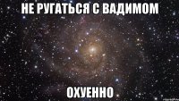 НЕ РУГАТЬСЯ С ВАДИМОМ ОХУЕННО