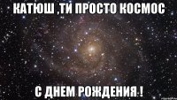 Катюш ,ти просто космос С Днем Рождения !