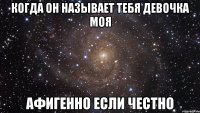 когда он называет тебя девочка моя афигенно если честно