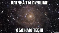 Олечка ты лучшая! Обожаю тебя!