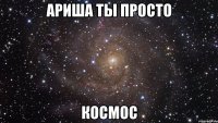 Ариша ты просто КОСМОС