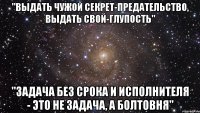 "Выдать чужой секрет-предательство, Выдать свой-глупость" "Задача без срока и исполнителя - это не задача, а болтовня"