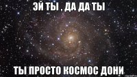 эй ты , да да ты ты просто космос Дони