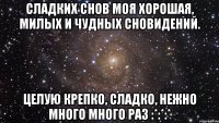 сладких снов моя хорошая, милых и чудных сновидений. Целую крепко, сладко, нежно много много раз :*:*:*