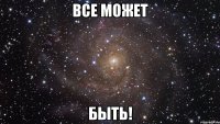 ВСЕ МОЖЕТ БЫТЬ!