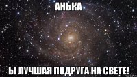 Анька ы лучшая подруга на свете!