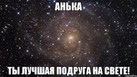 Анька Ты лучшая подруга на свете!