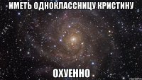 ИМЕТЬ ОДНОКЛАССНИЦУ КРИСТИНУ ОХУЕННО