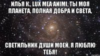 Илья К., lux mea animi, ты моя планета, полная добра и света, Светильник души моей, я люблю тебя!