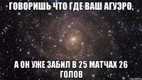 Говоришь что где ваш Агуэро, А он уже забил в 25 матчах 26 голов