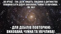 На уроці: - Так, діти, пишіть: людина з дитинства повинна бути добре вихована, чуйна та увічлива. - Як, як? - Для дебілів повторюю: вихована, чуйна та увічлива!