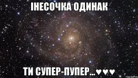 Інесочка Одинак Ти супер-пупер...♥♥♥