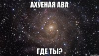 ахуеная ава где ты?