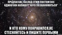 предлагаю так,под этим постом все одиночки напишут"хочу познакомиться" и кто кому понравился,не стесняйтесь и пишите первыми