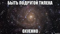 Быть подругой Тилека Охуенно