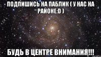 ПОДПИШИСЬ НА ПАБЛИК ( У нас на районе:D ) БУДЬ В ЦЕНТРЕ ВНИМАНИЯ!!!