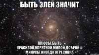 Быть элей значит Плюсы:быть красивой,опрятнои,милой,доброй@ минусы.иногда огресивна