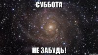 Суббота Не забудь!