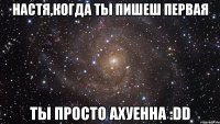 Настя,когда ты пишеш первая ты просто ахуенна :DD