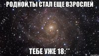 Родной,ты стал еще взрослей тебе уже 18:**