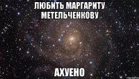 Любить Маргариту Метельченкову АХУЕНО