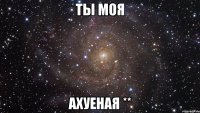 ты моя ахуеная **