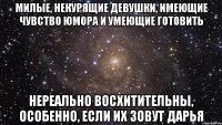 МИЛЫЕ, НЕКУРЯЩИЕ ДЕВУШКИ, ИМЕЮЩИЕ ЧУВСТВО ЮМОРА И УМЕЮЩИЕ ГОТОВИТЬ НЕРЕАЛЬНО ВОСХИТИТЕЛЬНЫ, ОСОБЕННО, ЕСЛИ ИХ ЗОВУТ ДАРЬЯ