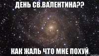 День св.Валентина?? как жаль что мне похуй