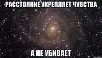 Расстояние укрепляет чувства а не убивает