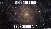 ЛЮБЛЮ ТЕБЯ твой Женя ^_^