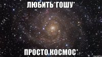 Любить*Гошу* Просто космос*