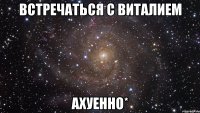 встречаться с Виталием Ахуенно*