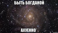 быть Богданой Ахуенно*