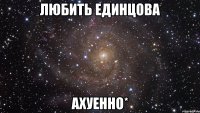 любить Единцова Ахуенно*