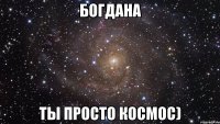 Богдана ты просто космос)