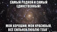 Самый родной и самый единственный! Мой хороший, мой красивый, Всё сильней люблю тебя**