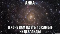 Анна Я хочу вам вдуть по самые Нидерланды