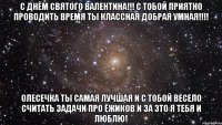 С Днём Святого Валентина!!! с тобой приятно проводить время ты классная добрая умная!!!! Олесечка ты самая лучшая и с тобой весело считать задачи про ёжиков и за это я тебя и люблю!