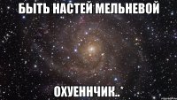 Быть Настей Мельневой охуеннчик..*