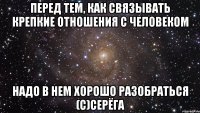 Перед тем, как связывать крепкие отношения с человеком Надо в нем хорошо разобраться (с)Серёга