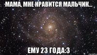 Мама, мне нравится мальчик... Ему 23 года:3