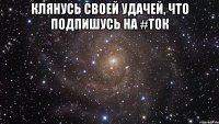 Клянусь своей удачей, Что подпишусь На #ток 